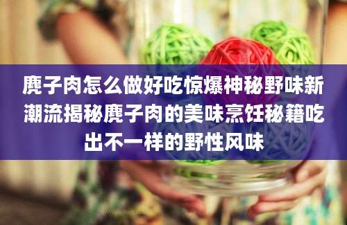 麂子肉怎么做好吃惊爆神秘野味新潮流揭秘麂子肉的美味烹饪秘籍吃出不一样的野性风味
