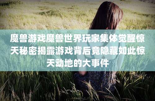 魔兽游戏魔兽世界玩家集体觉醒惊天秘密揭露游戏背后竟隐藏如此惊天动地的大事件