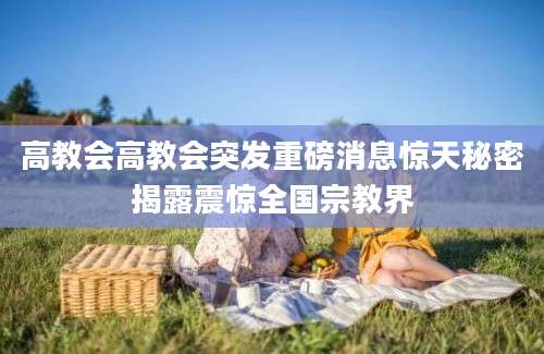高教会高教会突发重磅消息惊天秘密揭露震惊全国宗教界