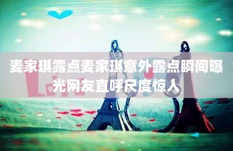 麦家琪露点麦家琪意外露点瞬间曝光网友直呼尺度惊人