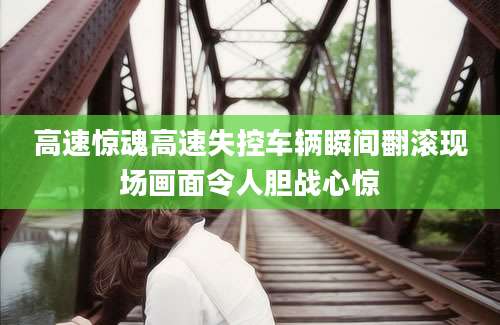 高速惊魂高速失控车辆瞬间翻滚现场画面令人胆战心惊