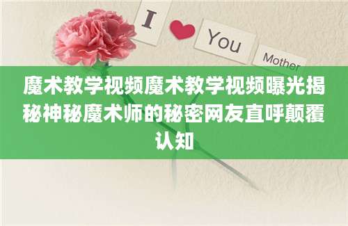 魔术教学视频魔术教学视频曝光揭秘神秘魔术师的秘密网友直呼颠覆认知