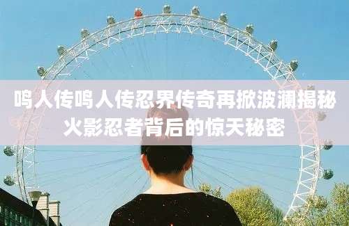 鸣人传鸣人传忍界传奇再掀波澜揭秘火影忍者背后的惊天秘密