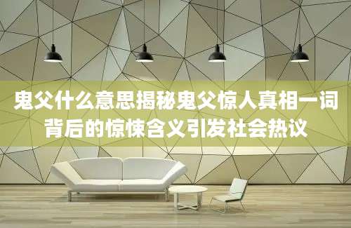 鬼父什么意思揭秘鬼父惊人真相一词背后的惊悚含义引发社会热议