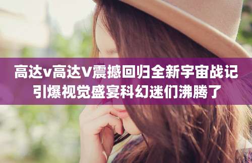高达v高达V震撼回归全新宇宙战记引爆视觉盛宴科幻迷们沸腾了