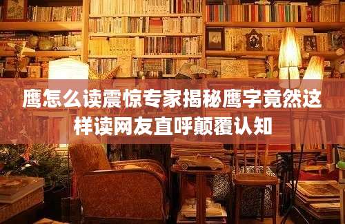 鹰怎么读震惊专家揭秘鹰字竟然这样读网友直呼颠覆认知