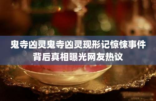 鬼寺凶灵鬼寺凶灵现形记惊悚事件背后真相曝光网友热议
