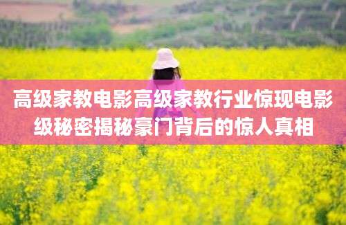 高级家教电影高级家教行业惊现电影级秘密揭秘豪门背后的惊人真相