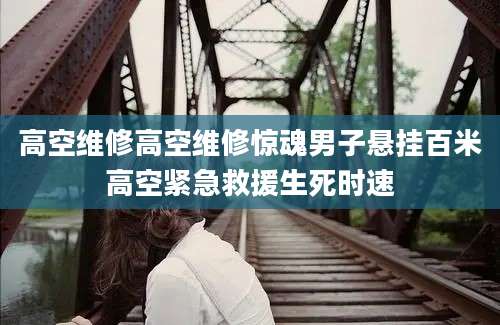 高空维修高空维修惊魂男子悬挂百米高空紧急救援生死时速