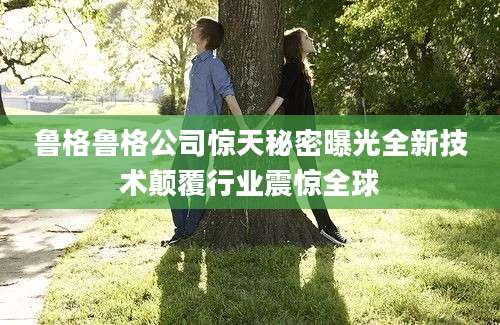 鲁格鲁格公司惊天秘密曝光全新技术颠覆行业震惊全球