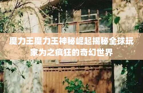魔力王魔力王神秘崛起揭秘全球玩家为之疯狂的奇幻世界