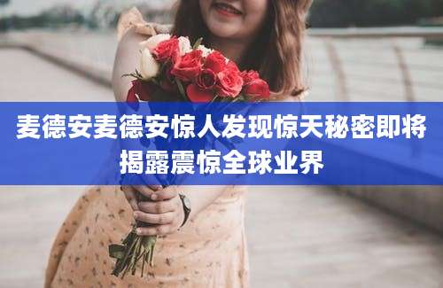 麦德安麦德安惊人发现惊天秘密即将揭露震惊全球业界