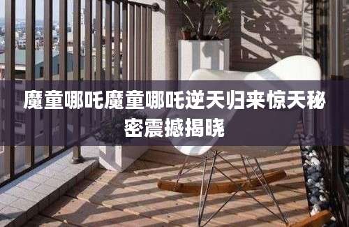 魔童哪吒魔童哪吒逆天归来惊天秘密震撼揭晓