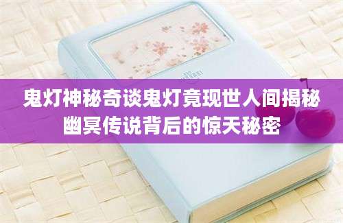 鬼灯神秘奇谈鬼灯竟现世人间揭秘幽冥传说背后的惊天秘密