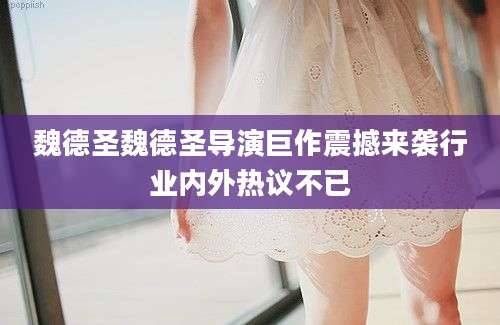 魏德圣魏德圣导演巨作震撼来袭行业内外热议不已
