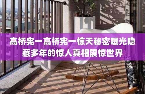 高桥宪一高桥宪一惊天秘密曝光隐藏多年的惊人真相震惊世界