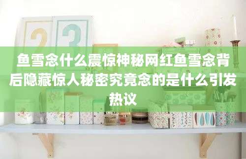 鱼雪念什么震惊神秘网红鱼雪念背后隐藏惊人秘密究竟念的是什么引发热议