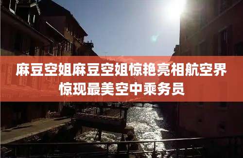麻豆空姐麻豆空姐惊艳亮相航空界惊现最美空中乘务员