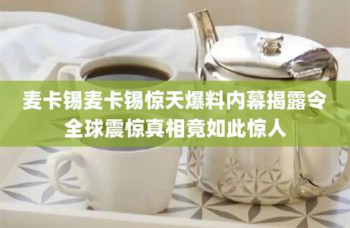 麦卡锡麦卡锡惊天爆料内幕揭露令全球震惊真相竟如此惊人