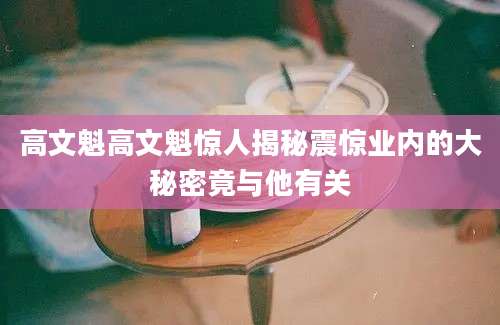 高文魁高文魁惊人揭秘震惊业内的大秘密竟与他有关