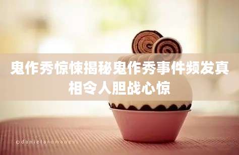 鬼作秀惊悚揭秘鬼作秀事件频发真相令人胆战心惊