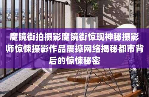 魔镜街拍摄影魔镜街惊现神秘摄影师惊悚摄影作品震撼网络揭秘都市背后的惊悚秘密