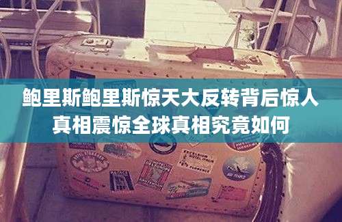 鲍里斯鲍里斯惊天大反转背后惊人真相震惊全球真相究竟如何