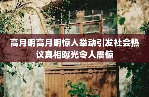 高月明高月明惊人举动引发社会热议真相曝光令人震惊