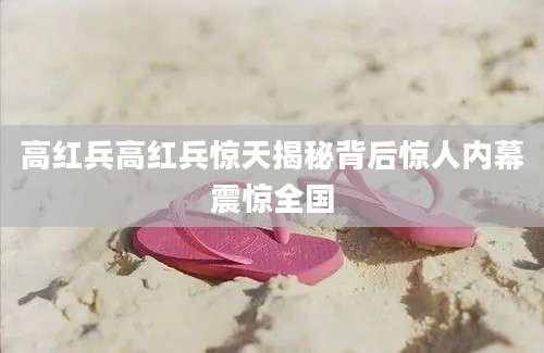 高红兵高红兵惊天揭秘背后惊人内幕震惊全国
