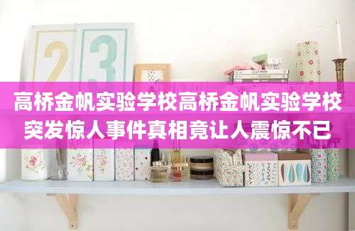 高桥金帆实验学校高桥金帆实验学校突发惊人事件真相竟让人震惊不已