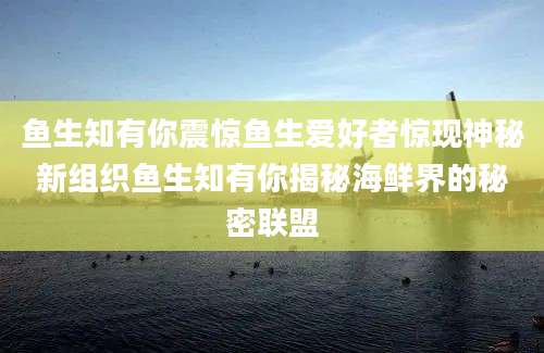 鱼生知有你震惊鱼生爱好者惊现神秘新组织鱼生知有你揭秘海鲜界的秘密联盟