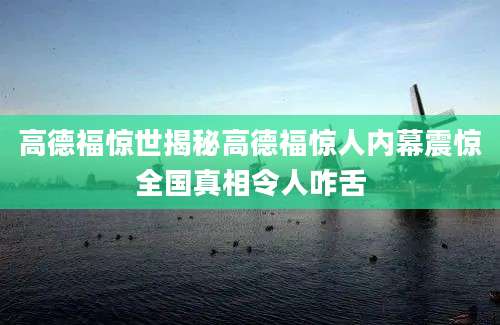 高德福惊世揭秘高德福惊人内幕震惊全国真相令人咋舌