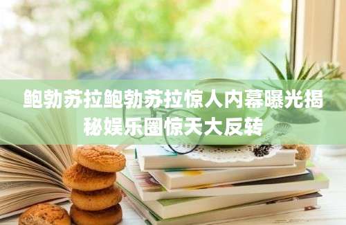 鲍勃苏拉鲍勃苏拉惊人内幕曝光揭秘娱乐圈惊天大反转