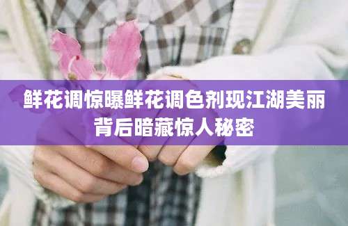 鲜花调惊曝鲜花调色剂现江湖美丽背后暗藏惊人秘密