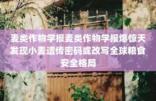 麦类作物学报麦类作物学报爆惊天发现小麦遗传密码或改写全球粮食安全格局