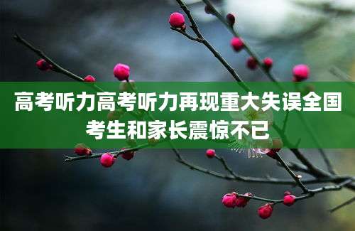 高考听力高考听力再现重大失误全国考生和家长震惊不已