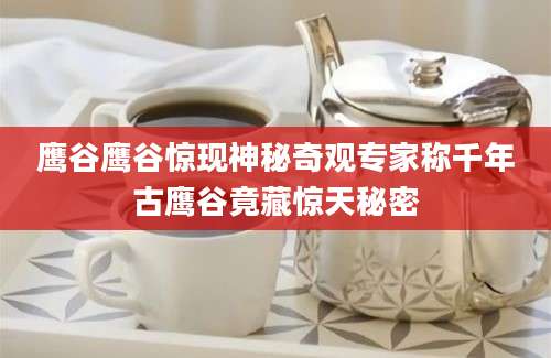 鹰谷鹰谷惊现神秘奇观专家称千年古鹰谷竟藏惊天秘密