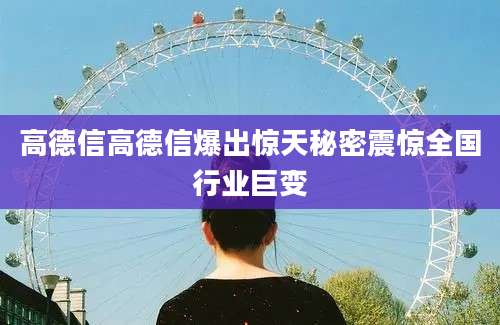 高德信高德信爆出惊天秘密震惊全国行业巨变