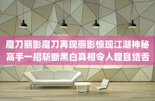 魔刀丽影魔刀再现丽影惊现江湖神秘高手一招斩断黑白真相令人瞠目结舌