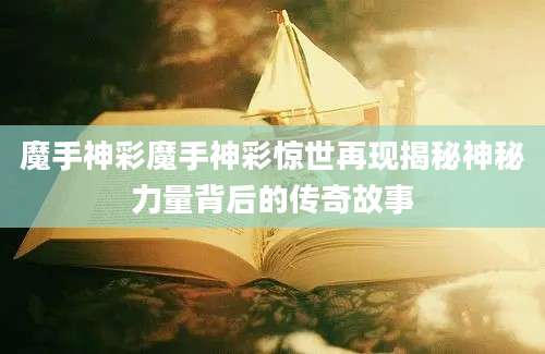 魔手神彩魔手神彩惊世再现揭秘神秘力量背后的传奇故事