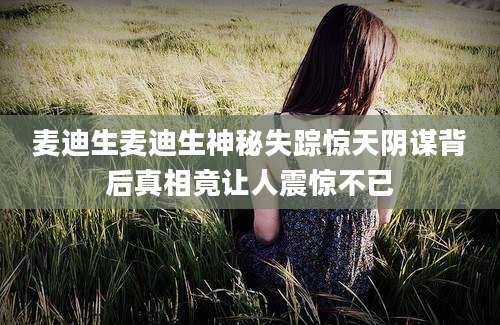 麦迪生麦迪生神秘失踪惊天阴谋背后真相竟让人震惊不已