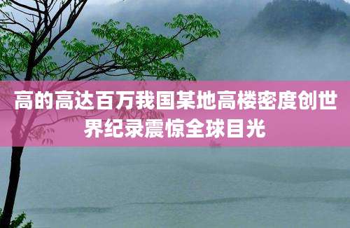 高的高达百万我国某地高楼密度创世界纪录震惊全球目光
