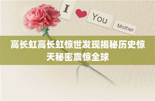 高长虹高长虹惊世发现揭秘历史惊天秘密震惊全球
