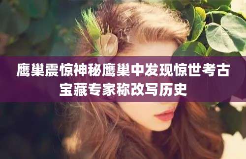 鹰巢震惊神秘鹰巢中发现惊世考古宝藏专家称改写历史