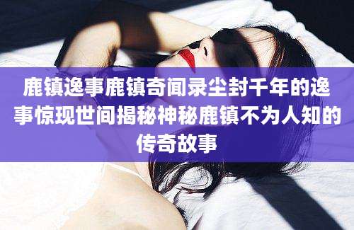鹿镇逸事鹿镇奇闻录尘封千年的逸事惊现世间揭秘神秘鹿镇不为人知的传奇故事