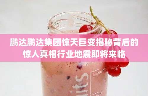 鹏达鹏达集团惊天巨变揭秘背后的惊人真相行业地震即将来临