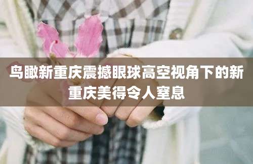 鸟瞰新重庆震撼眼球高空视角下的新重庆美得令人窒息