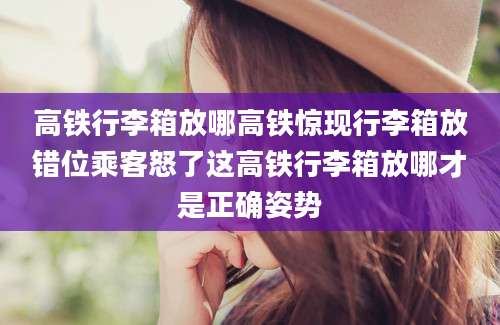高铁行李箱放哪高铁惊现行李箱放错位乘客怒了这高铁行李箱放哪才是正确姿势