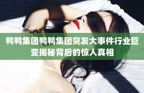 鸭鸭集团鸭鸭集团突发大事件行业巨变揭秘背后的惊人真相