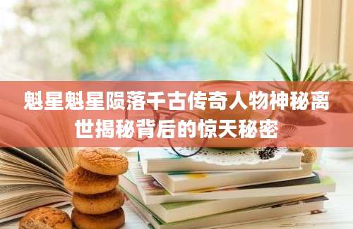 魁星魁星陨落千古传奇人物神秘离世揭秘背后的惊天秘密